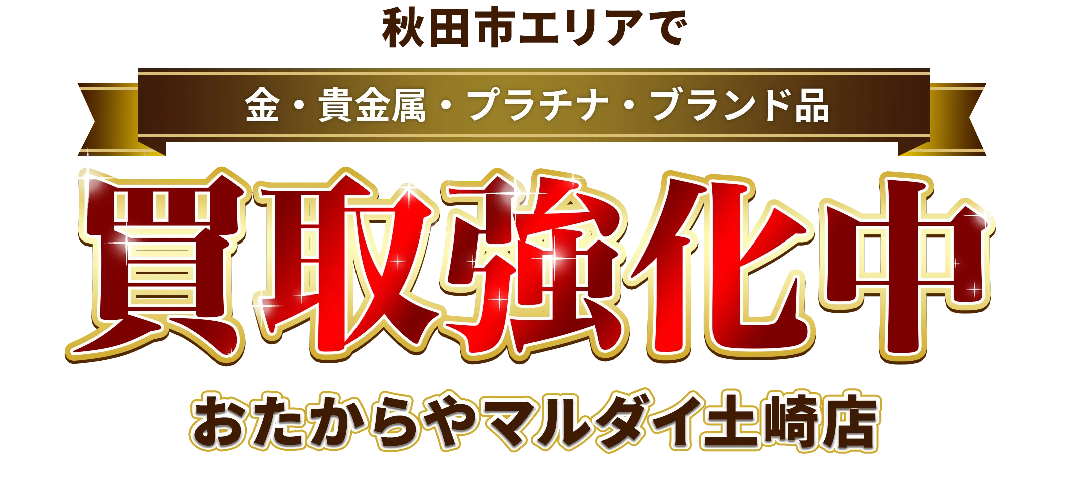 秋田県秋田市エリアで金・貴金属・プラチナ・ブランド品買取強化中！ おたからや マルダイ土崎店